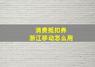 消费抵扣券 浙江移动怎么用